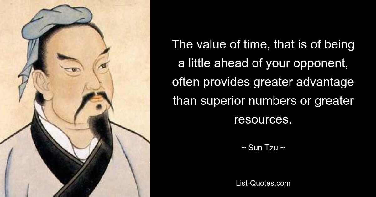 The value of time, that is of being a little ahead of your opponent, often provides greater advantage than superior numbers or greater resources. — © Sun Tzu