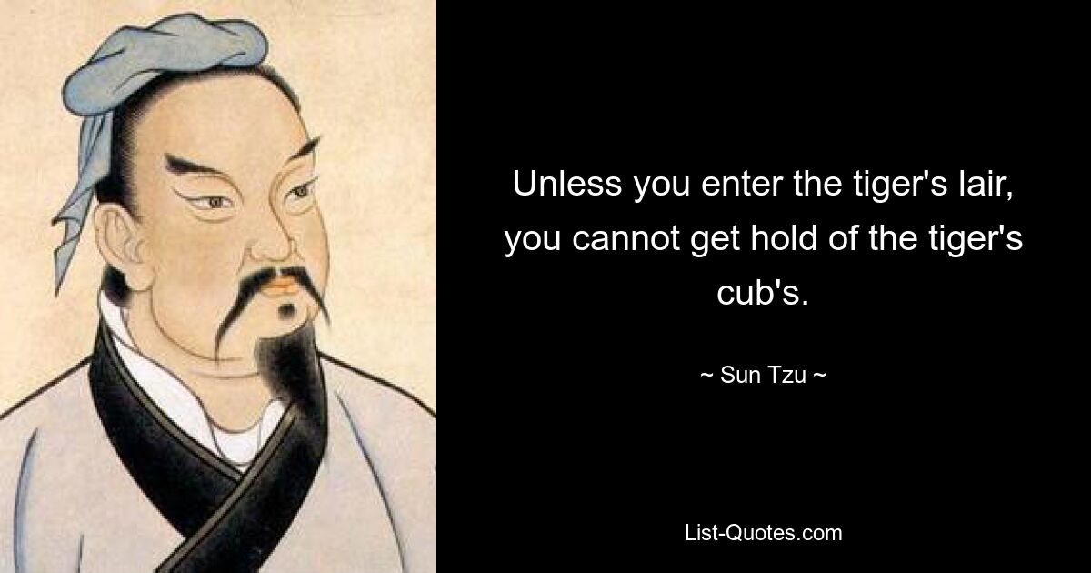 Unless you enter the tiger's lair, you cannot get hold of the tiger's cub's. — © Sun Tzu