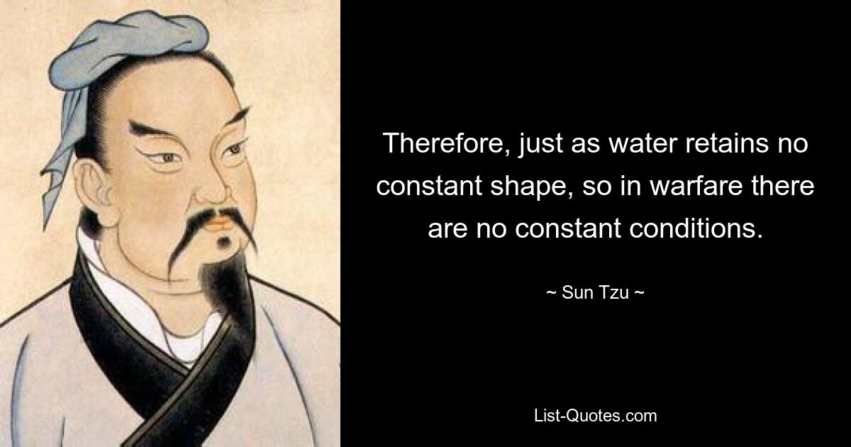 Therefore, just as water retains no constant shape, so in warfare there are no constant conditions. — © Sun Tzu