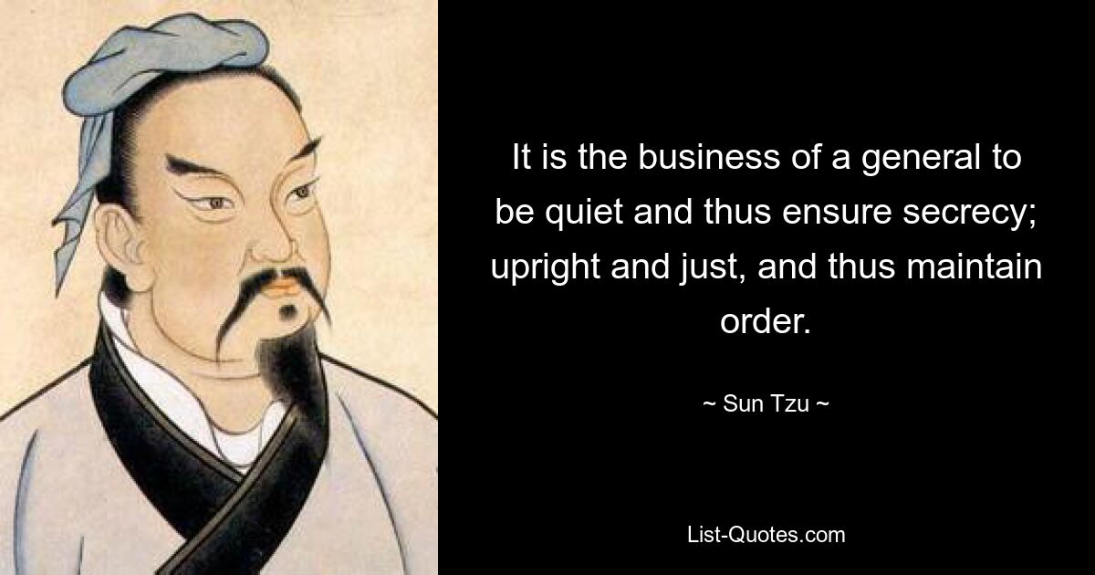 It is the business of a general to be quiet and thus ensure secrecy; upright and just, and thus maintain order. — © Sun Tzu