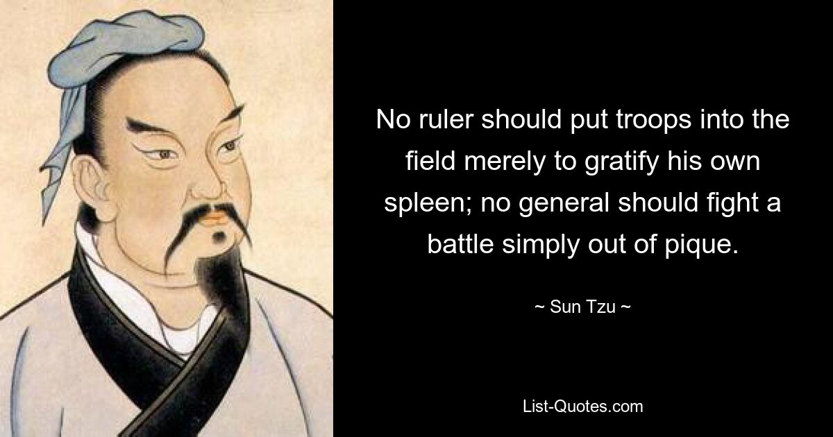 No ruler should put troops into the field merely to gratify his own spleen; no general should fight a battle simply out of pique. — © Sun Tzu