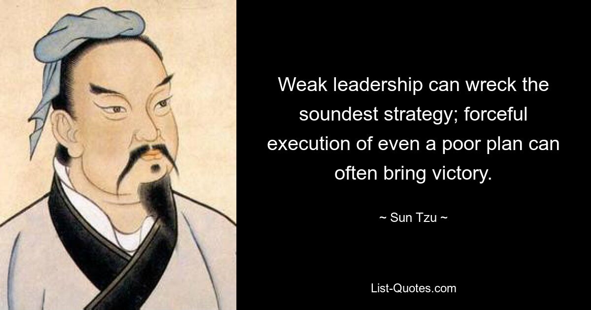 Weak leadership can wreck the soundest strategy; forceful execution of even a poor plan can often bring victory. — © Sun Tzu