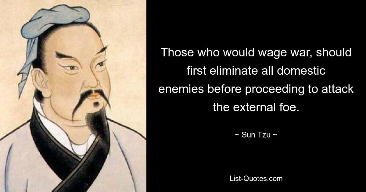 Those who would wage war, should first eliminate all domestic enemies before proceeding to attack the external foe. — © Sun Tzu