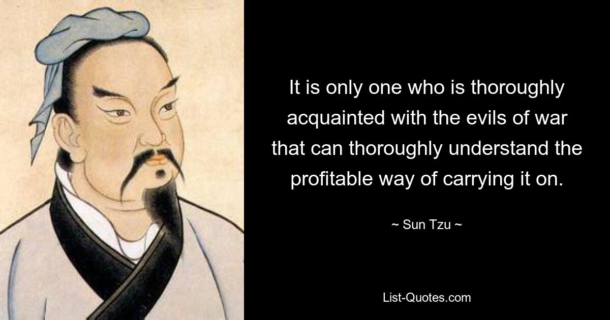 It is only one who is thoroughly acquainted with the evils of war that can thoroughly understand the profitable way of carrying it on. — © Sun Tzu