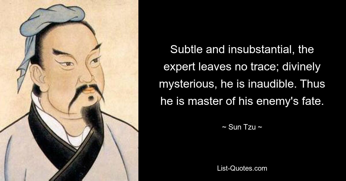 Subtle and insubstantial, the expert leaves no trace; divinely mysterious, he is inaudible. Thus he is master of his enemy's fate. — © Sun Tzu