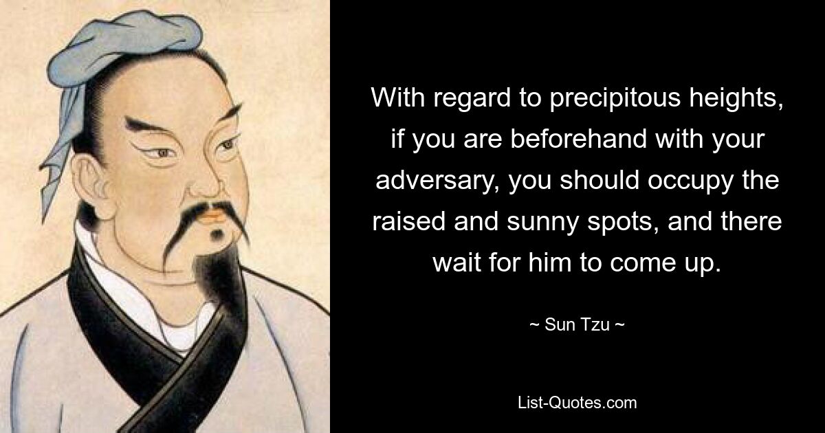 With regard to precipitous heights, if you are beforehand with your adversary, you should occupy the raised and sunny spots, and there wait for him to come up. — © Sun Tzu