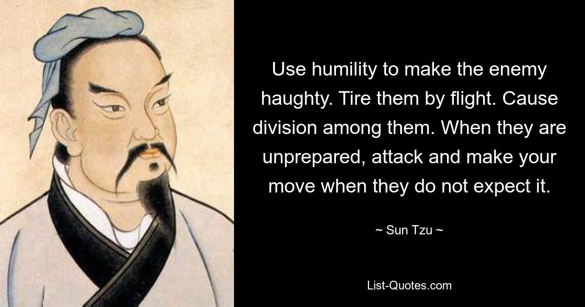 Use humility to make the enemy haughty. Tire them by flight. Cause division among them. When they are unprepared, attack and make your move when they do not expect it. — © Sun Tzu