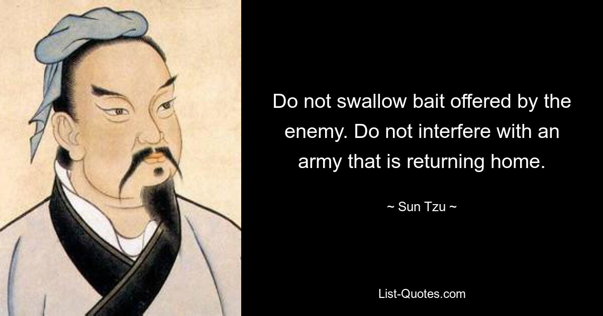 Do not swallow bait offered by the enemy. Do not interfere with an army that is returning home. — © Sun Tzu