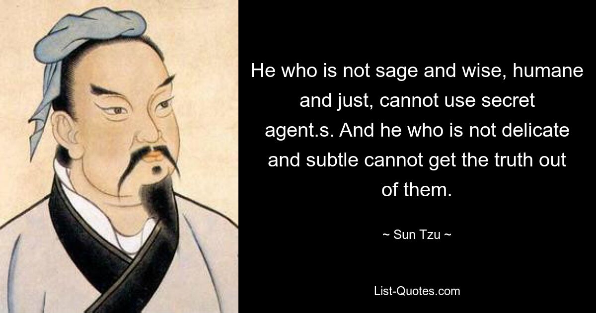 He who is not sage and wise, humane and just, cannot use secret agent.s. And he who is not delicate and subtle cannot get the truth out of them. — © Sun Tzu