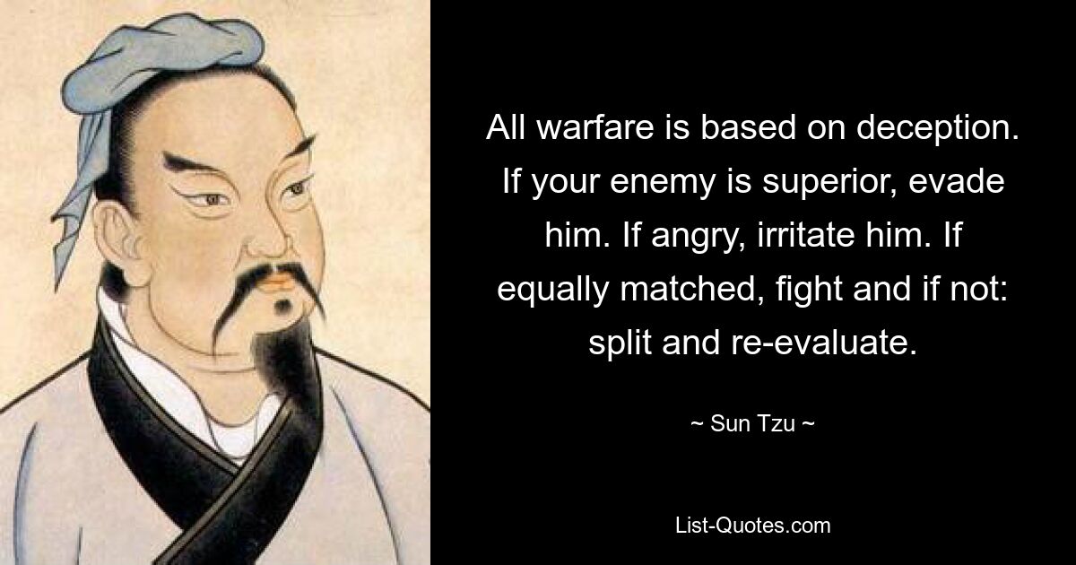 All warfare is based on deception. If your enemy is superior, evade him. If angry, irritate him. If equally matched, fight and if not: split and re-evaluate. — © Sun Tzu