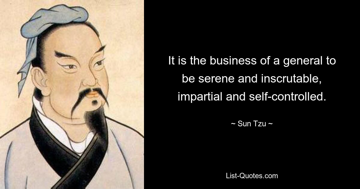 It is the business of a general to be serene and inscrutable, impartial and self-controlled. — © Sun Tzu