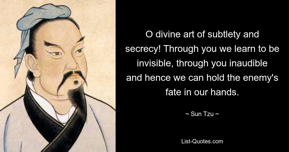 O divine art of subtlety and secrecy! Through you we learn to be invisible, through you inaudible and hence we can hold the enemy's fate in our hands. — © Sun Tzu