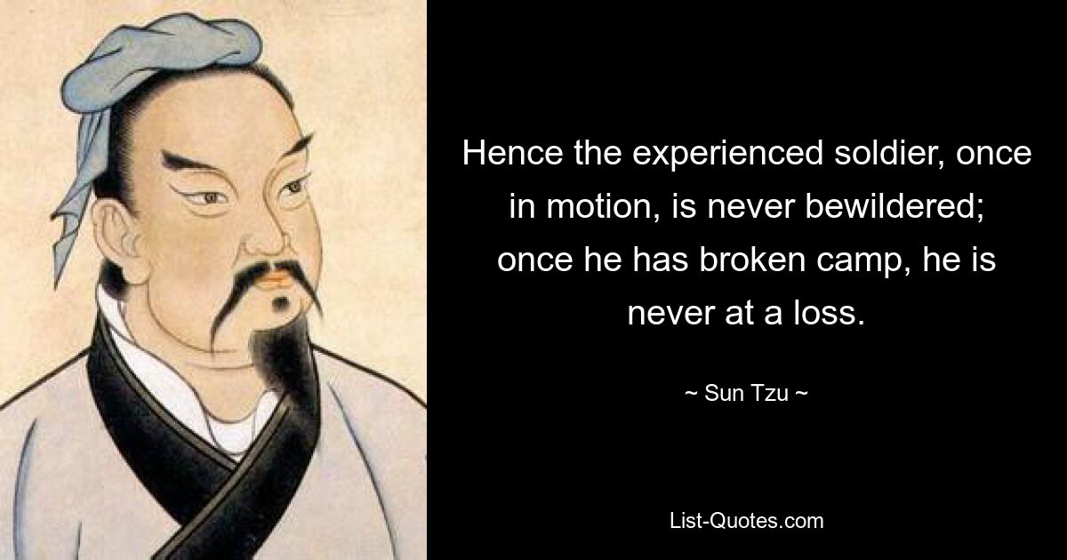 Hence the experienced soldier, once in motion, is never bewildered; once he has broken camp, he is never at a loss. — © Sun Tzu