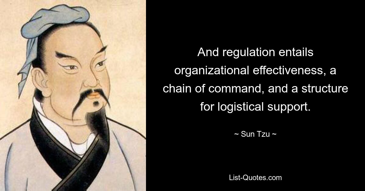 And regulation entails organizational effectiveness, a chain of command, and a structure for logistical support. — © Sun Tzu