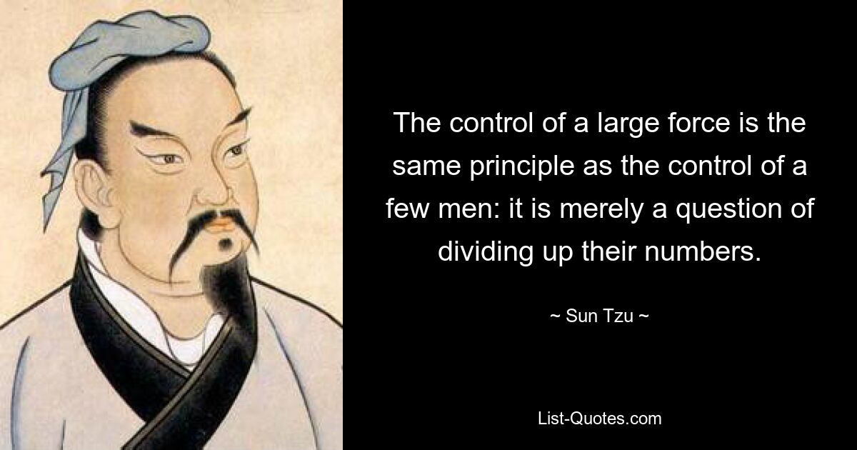 The control of a large force is the same principle as the control of a few men: it is merely a question of dividing up their numbers. — © Sun Tzu