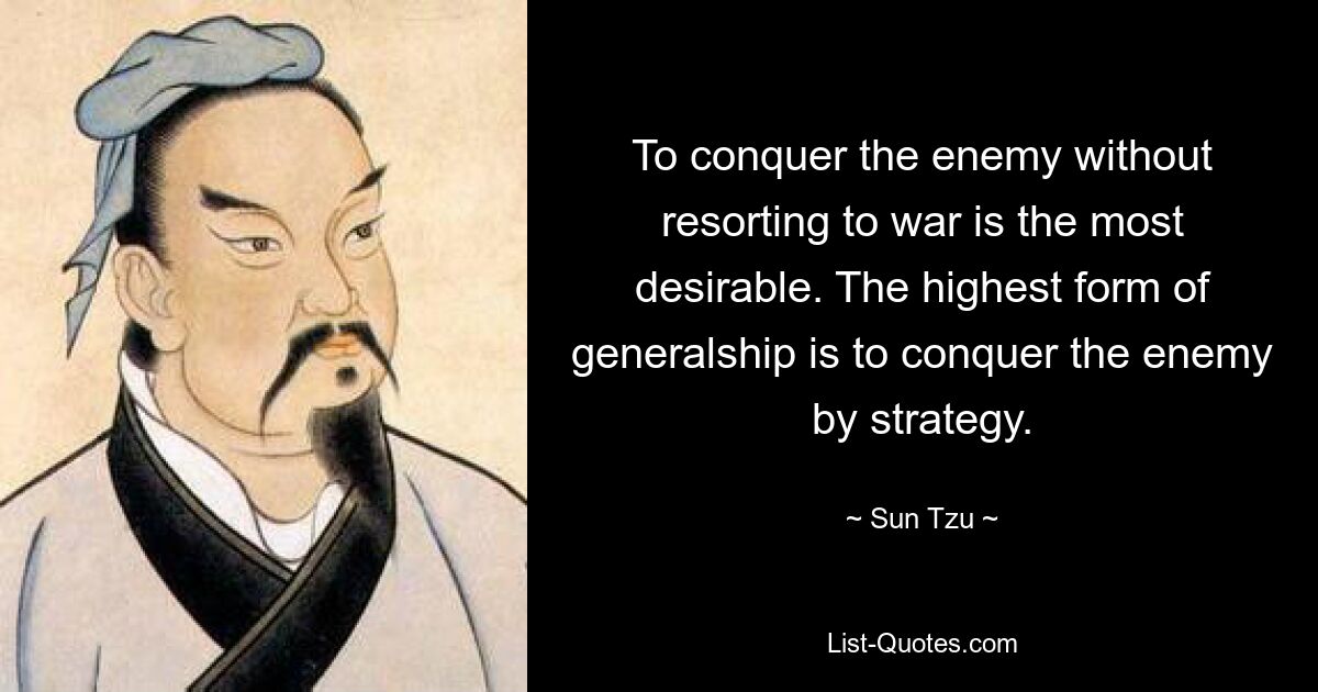 To conquer the enemy without resorting to war is the most desirable. The highest form of generalship is to conquer the enemy by strategy. — © Sun Tzu