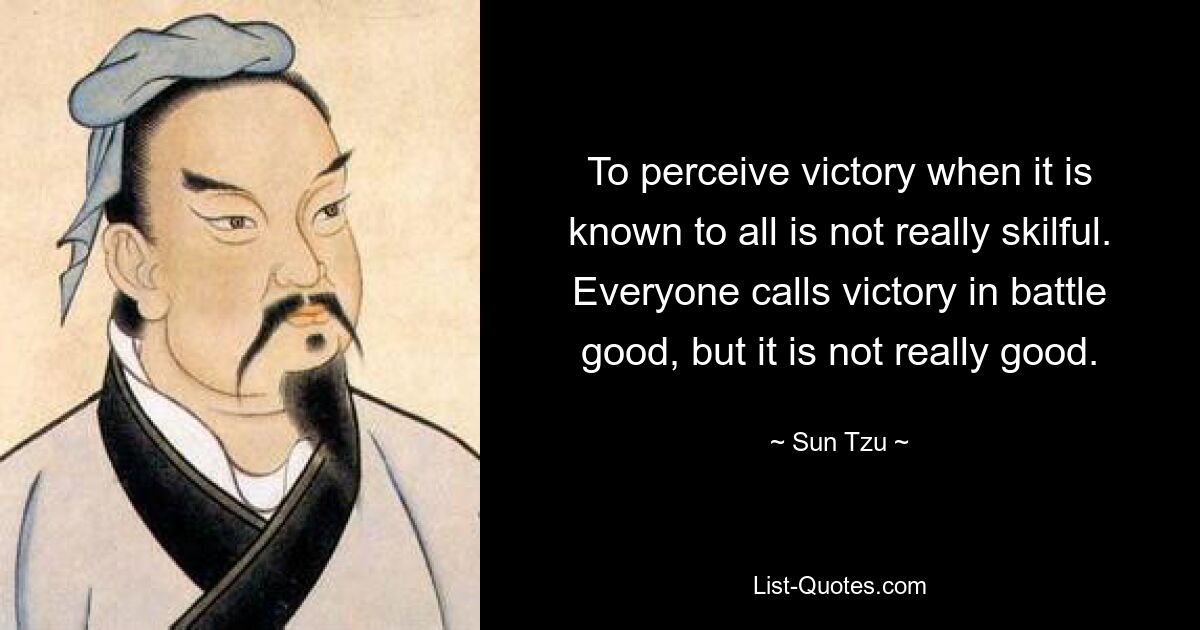Воспринимать победу, когда она известна всем, не очень искусно. Все называют победу в бою добром, но на самом деле это не хорошо. — © Сунь Цзы 
