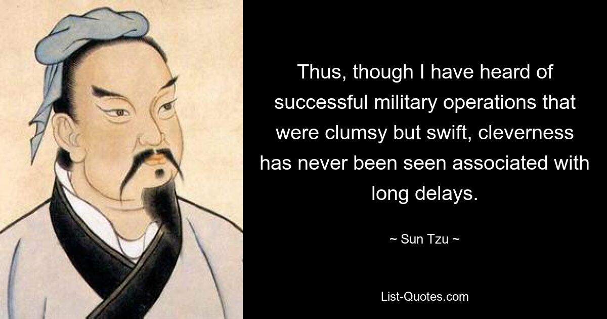 Thus, though I have heard of successful military operations that were clumsy but swift, cleverness has never been seen associated with long delays. — © Sun Tzu