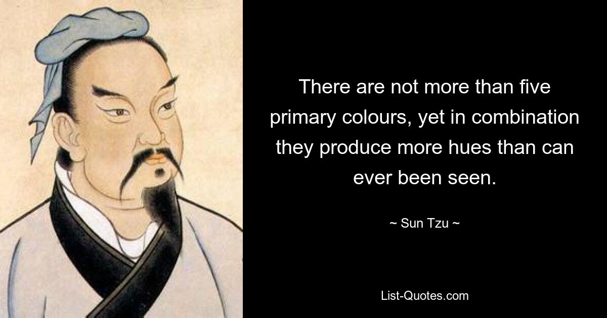 There are not more than five primary colours, yet in combination they produce more hues than can ever been seen. — © Sun Tzu