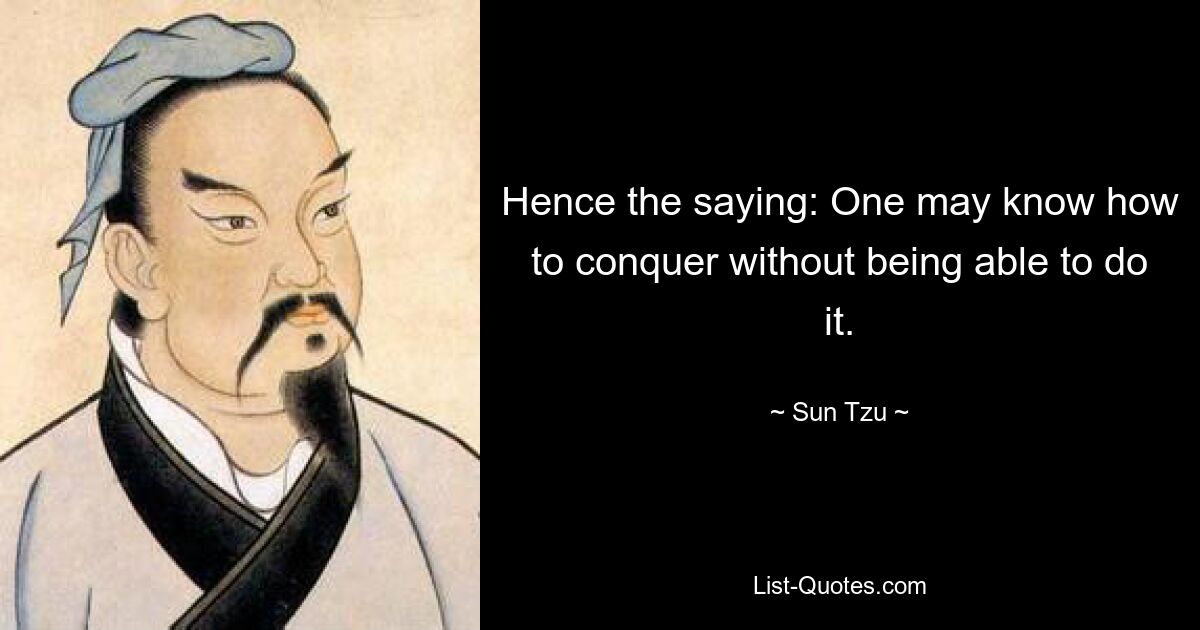 Hence the saying: One may know how to conquer without being able to do it. — © Sun Tzu