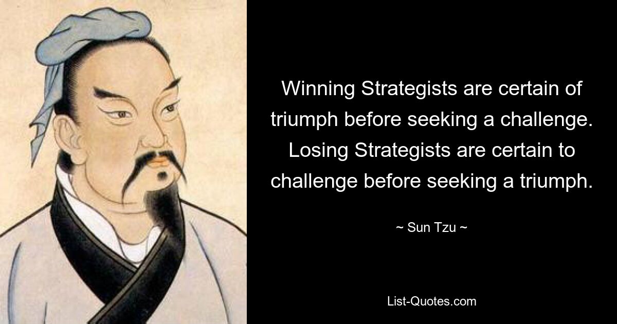 Winning Strategists are certain of triumph before seeking a challenge. Losing Strategists are certain to challenge before seeking a triumph. — © Sun Tzu