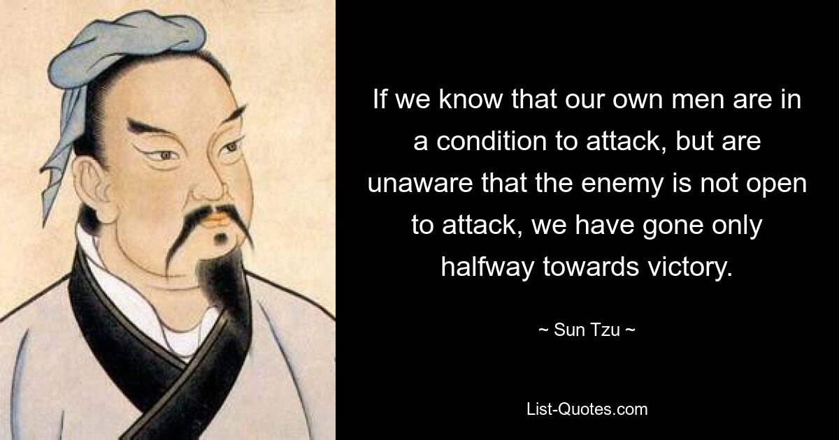 Если мы знаем, что наши люди готовы к атаке, но не знаем, что противник не открыт для нападения, мы прошли только половину пути к победе. — © Сунь Цзы