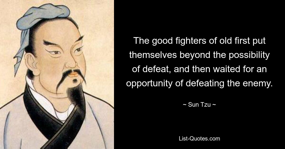 The good fighters of old first put themselves beyond the possibility of defeat, and then waited for an opportunity of defeating the enemy. — © Sun Tzu