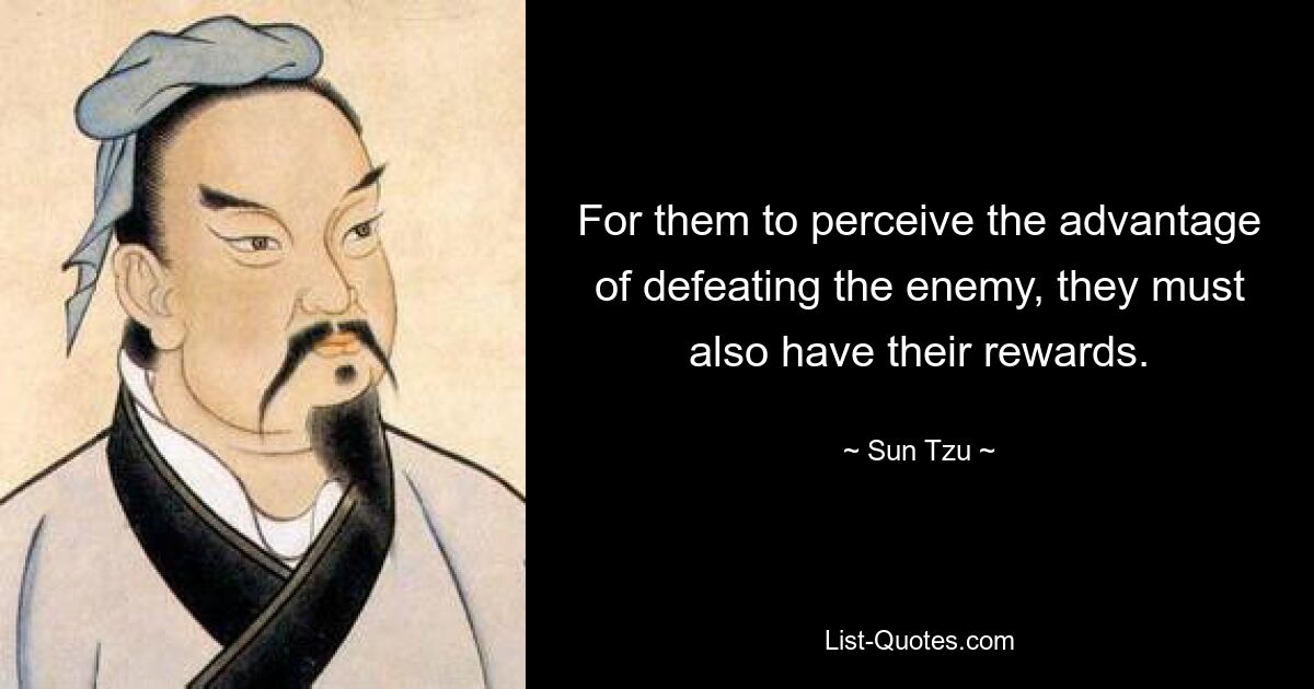 For them to perceive the advantage of defeating the enemy, they must also have their rewards. — © Sun Tzu