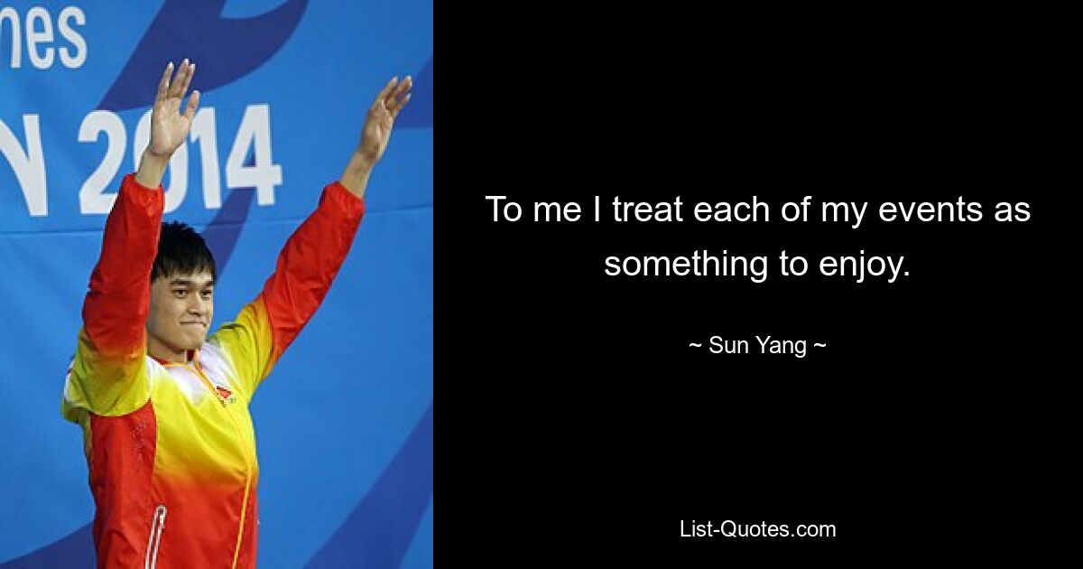 To me I treat each of my events as something to enjoy. — © Sun Yang