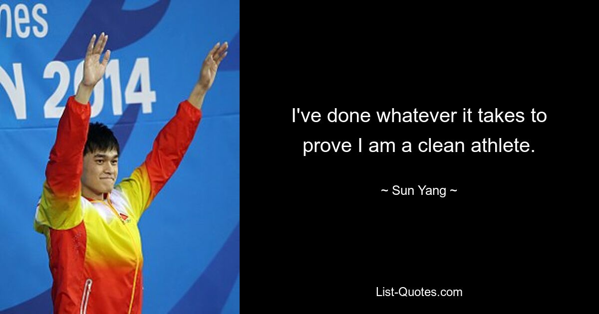 I've done whatever it takes to prove I am a clean athlete. — © Sun Yang