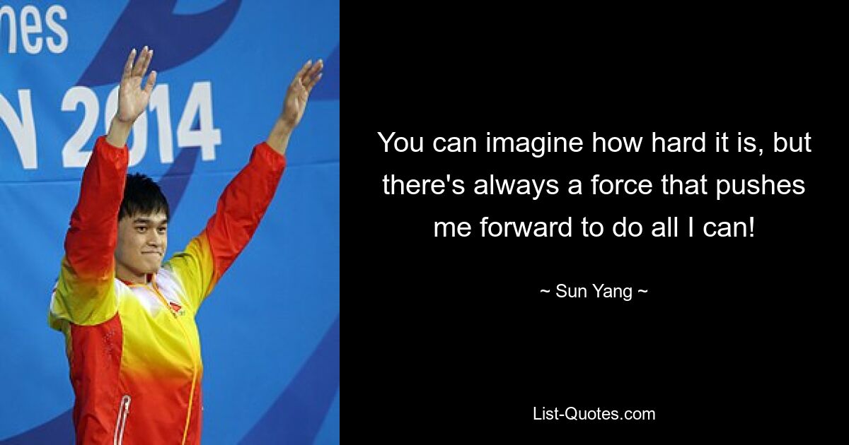 You can imagine how hard it is, but there's always a force that pushes me forward to do all I can! — © Sun Yang