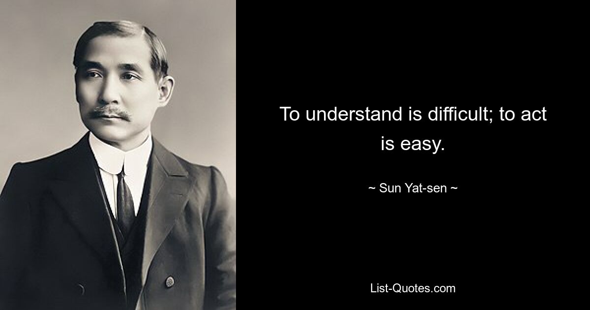 To understand is difficult; to act is easy. — © Sun Yat-sen