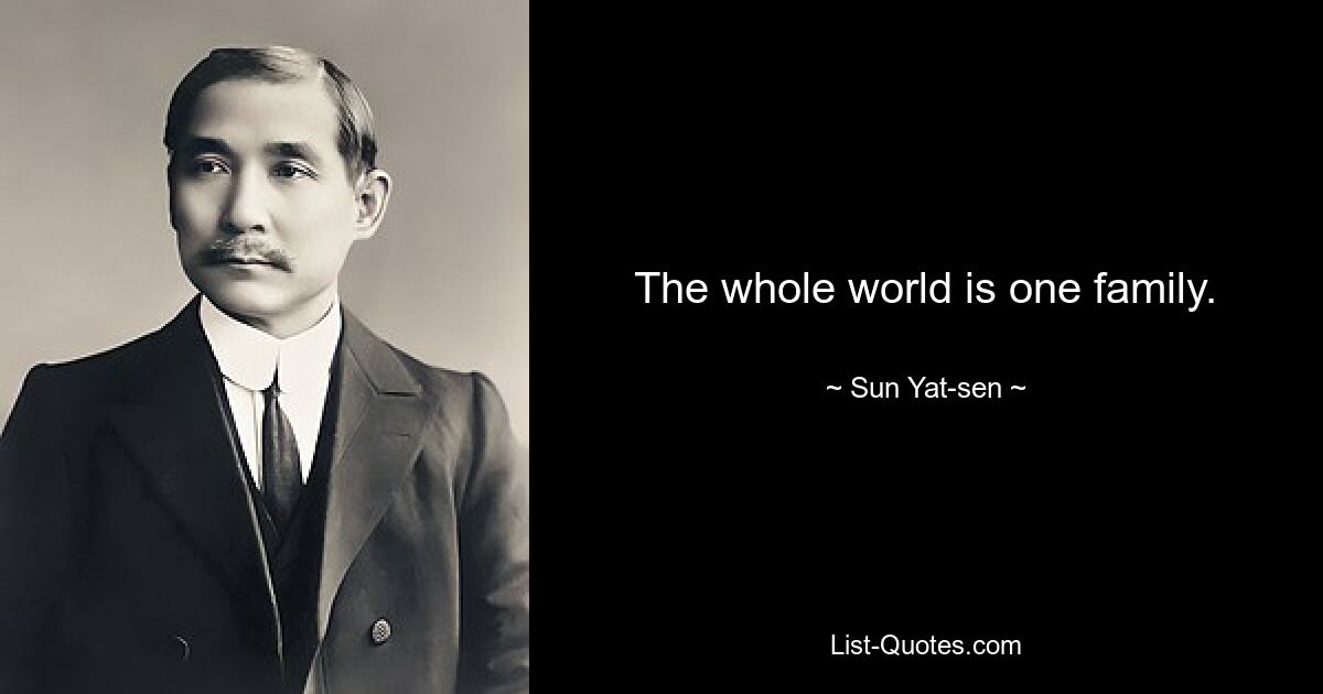 The whole world is one family. — © Sun Yat-sen