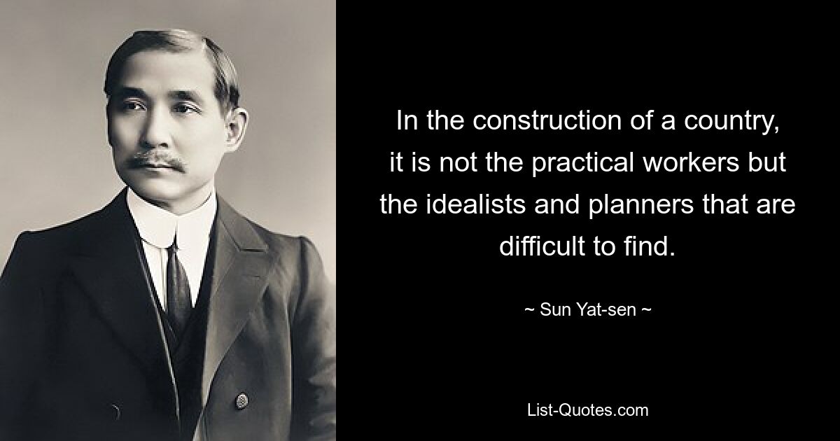 In the construction of a country, it is not the practical workers but the idealists and planners that are difficult to find. — © Sun Yat-sen