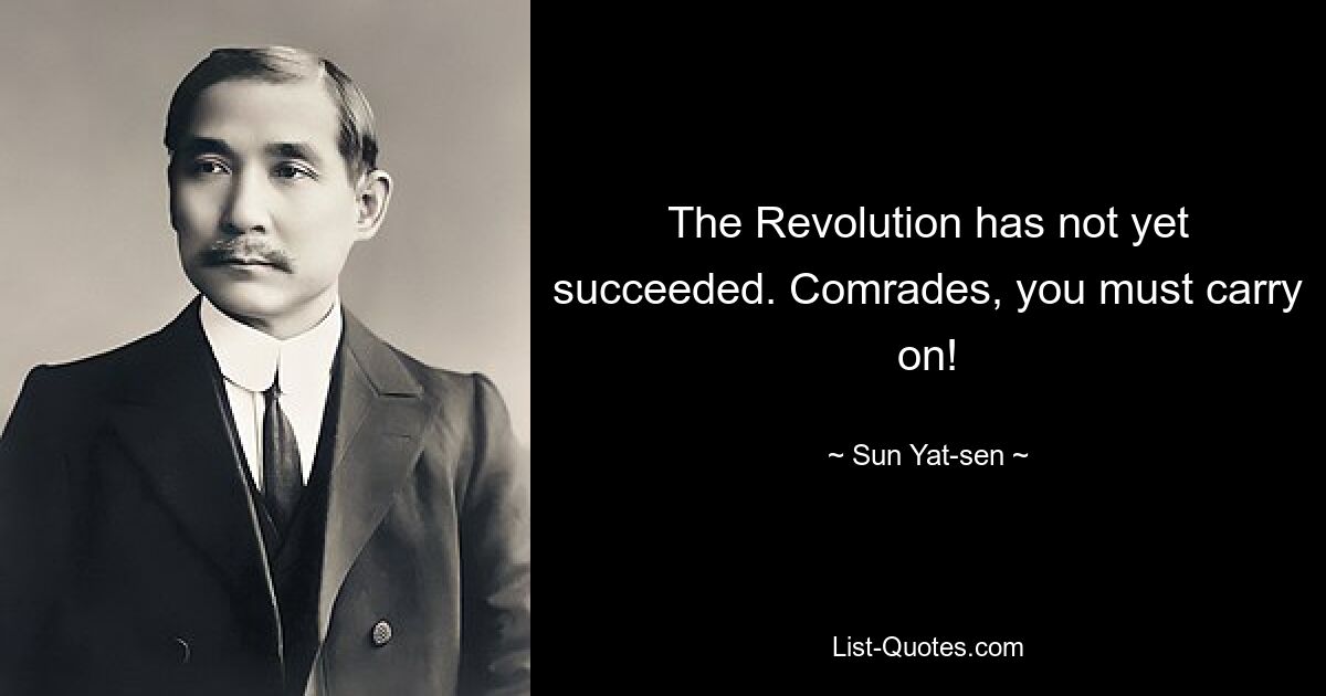 The Revolution has not yet succeeded. Comrades, you must carry on! — © Sun Yat-sen