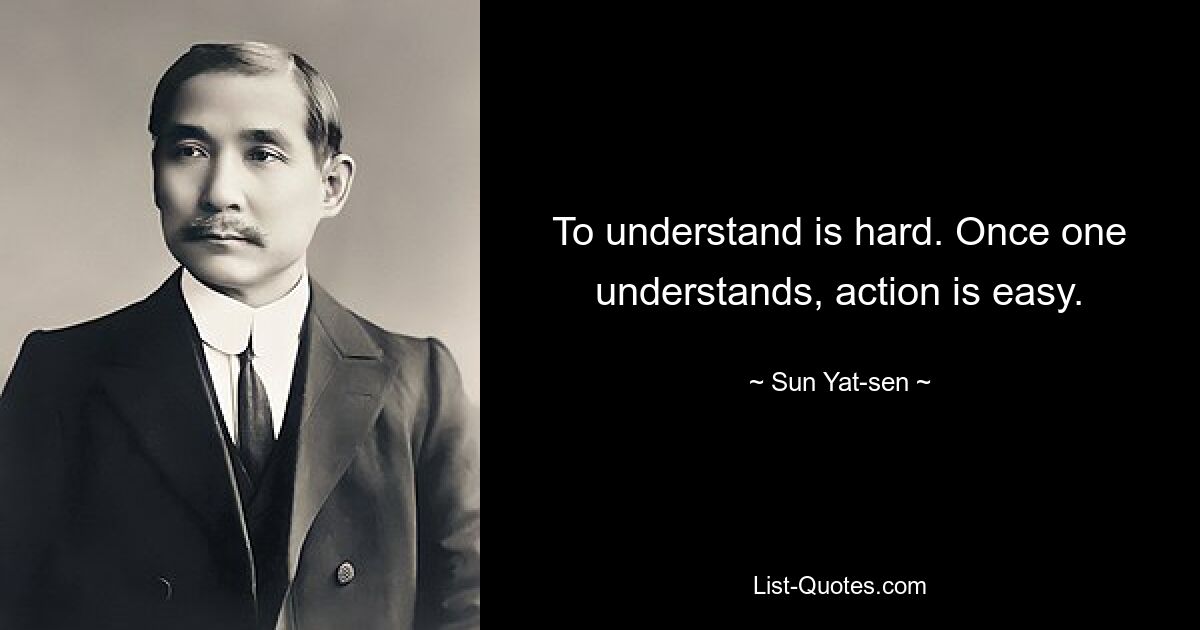 To understand is hard. Once one understands, action is easy. — © Sun Yat-sen