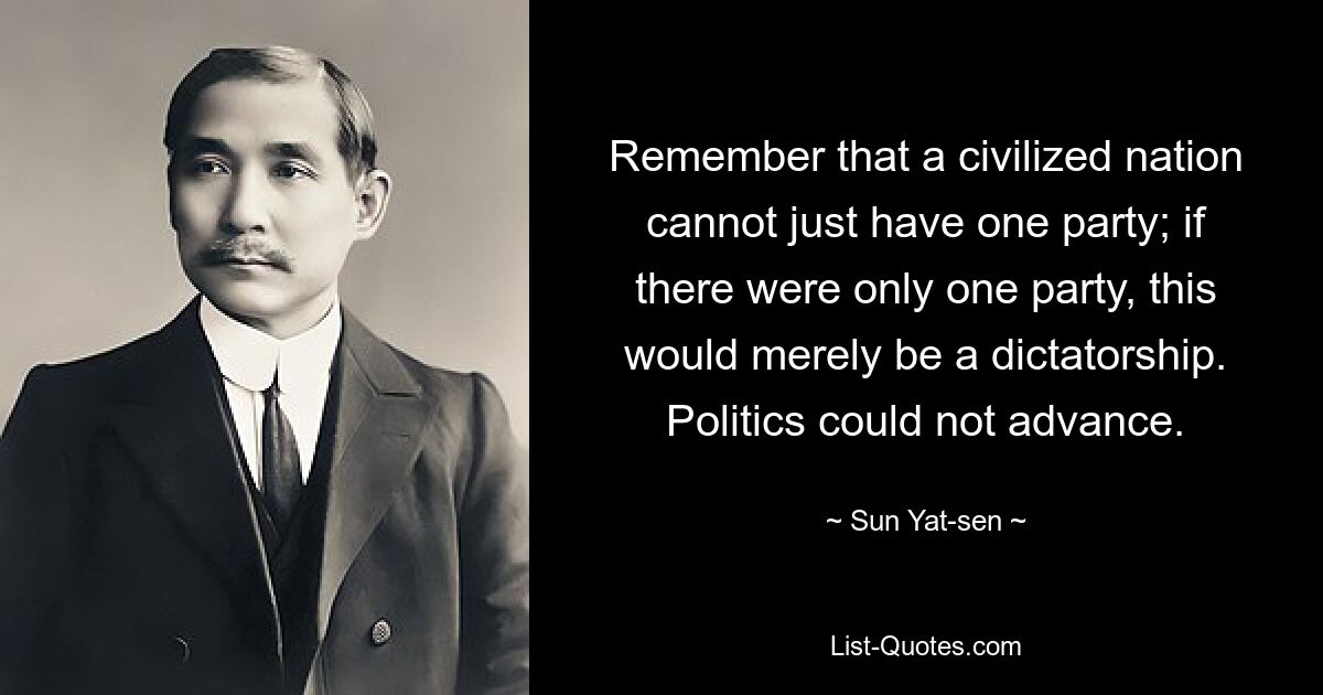 Remember that a civilized nation cannot just have one party; if there were only one party, this would merely be a dictatorship. Politics could not advance. — © Sun Yat-sen