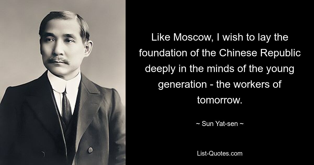 Like Moscow, I wish to lay the foundation of the Chinese Republic deeply in the minds of the young generation - the workers of tomorrow. — © Sun Yat-sen