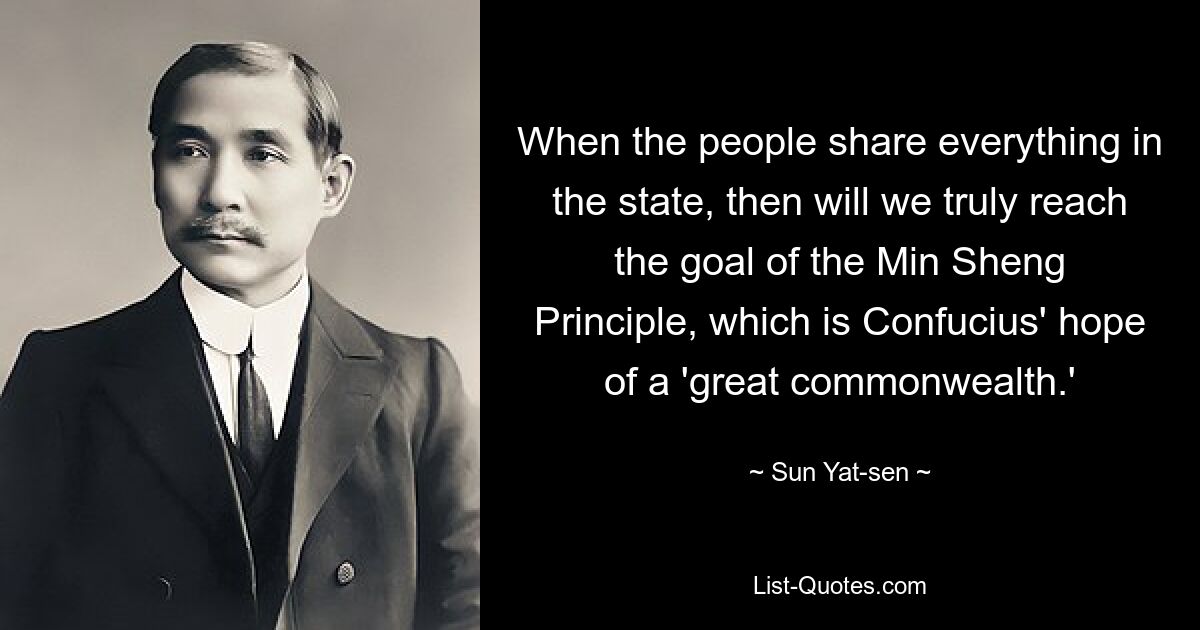 When the people share everything in the state, then will we truly reach the goal of the Min Sheng Principle, which is Confucius' hope of a 'great commonwealth.' — © Sun Yat-sen