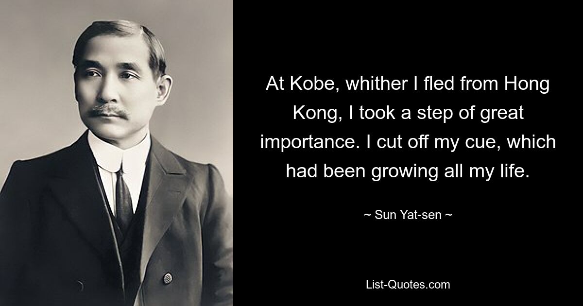 At Kobe, whither I fled from Hong Kong, I took a step of great importance. I cut off my cue, which had been growing all my life. — © Sun Yat-sen