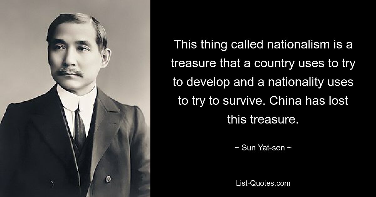 This thing called nationalism is a treasure that a country uses to try to develop and a nationality uses to try to survive. China has lost this treasure. — © Sun Yat-sen