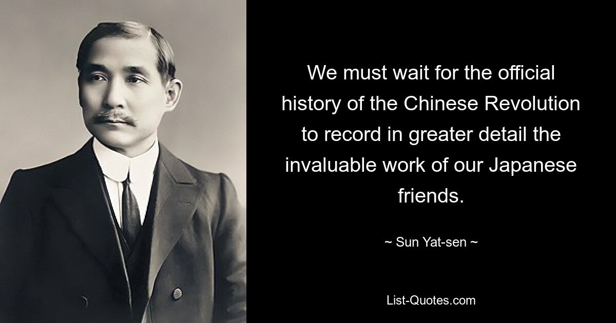 We must wait for the official history of the Chinese Revolution to record in greater detail the invaluable work of our Japanese friends. — © Sun Yat-sen