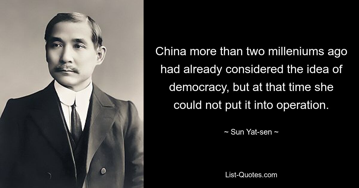 China more than two milleniums ago had already considered the idea of democracy, but at that time she could not put it into operation. — © Sun Yat-sen