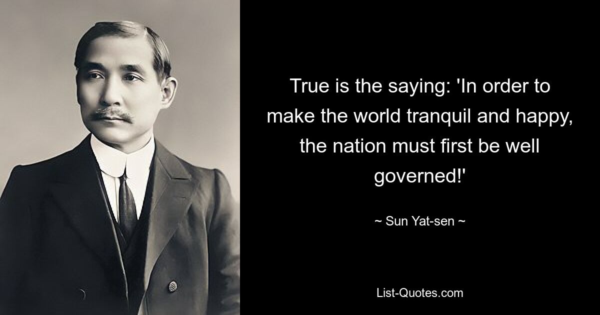 True is the saying: 'In order to make the world tranquil and happy, the nation must first be well governed!' — © Sun Yat-sen