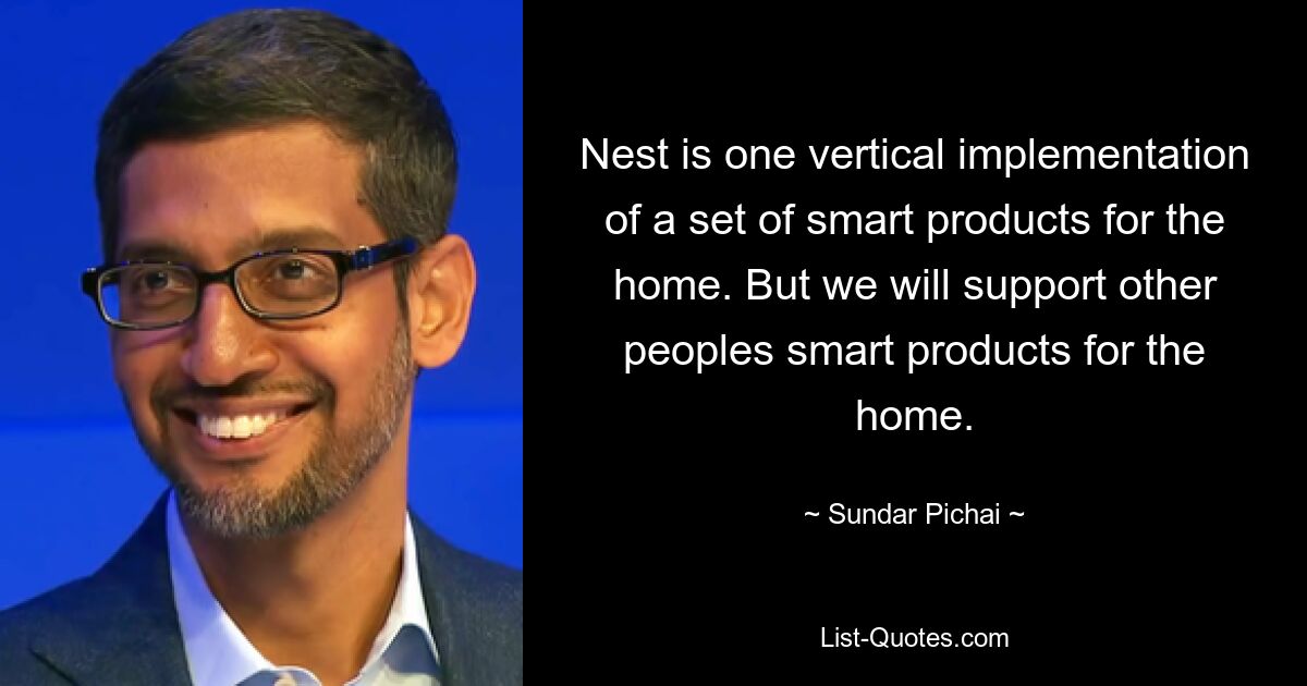 Nest is one vertical implementation of a set of smart products for the home. But we will support other peoples smart products for the home. — © Sundar Pichai