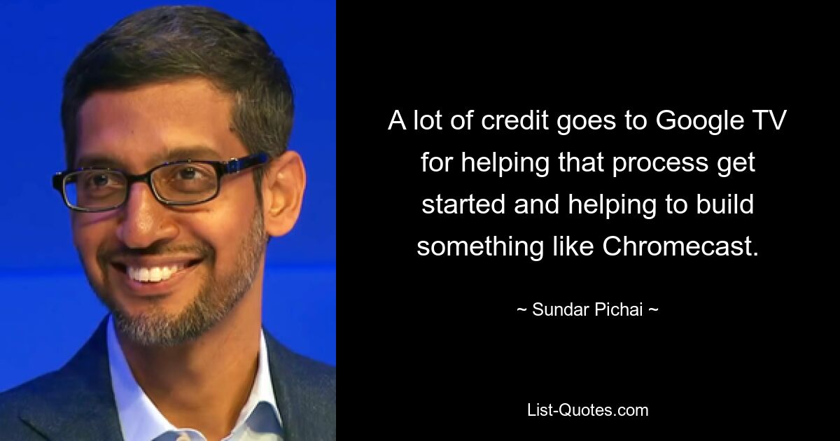 A lot of credit goes to Google TV for helping that process get started and helping to build something like Chromecast. — © Sundar Pichai