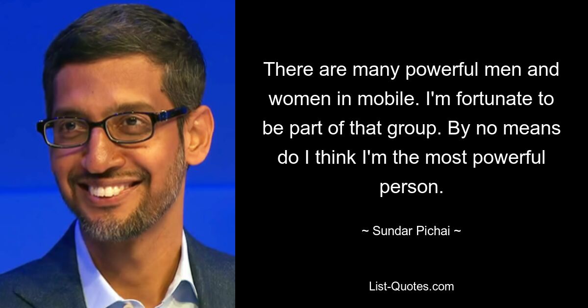 There are many powerful men and women in mobile. I'm fortunate to be part of that group. By no means do I think I'm the most powerful person. — © Sundar Pichai