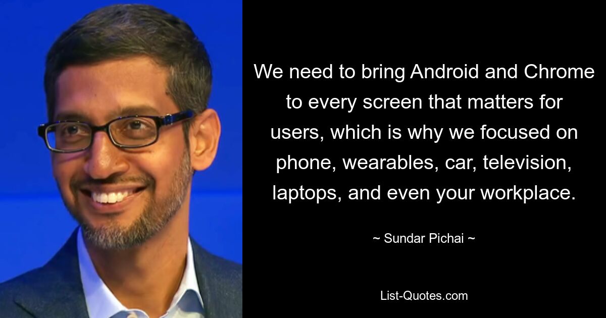 We need to bring Android and Chrome to every screen that matters for users, which is why we focused on phone, wearables, car, television, laptops, and even your workplace. — © Sundar Pichai