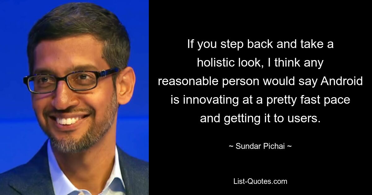 If you step back and take a holistic look, I think any reasonable person would say Android is innovating at a pretty fast pace and getting it to users. — © Sundar Pichai