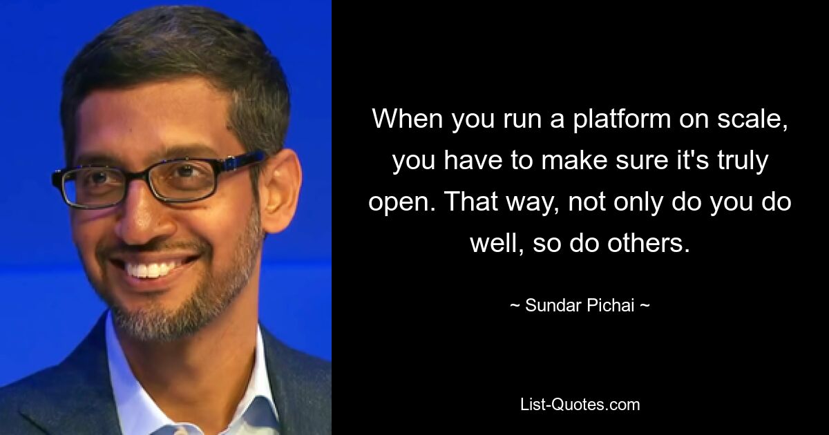 When you run a platform on scale, you have to make sure it's truly open. That way, not only do you do well, so do others. — © Sundar Pichai